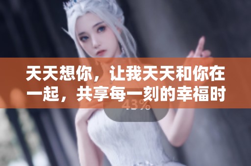 天天想你，让我天天和你在一起，共享每一刻的幸福时光。