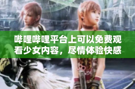 哔哩哔哩平台上可以免费观看少女内容，尽情体验快感与乐趣！
