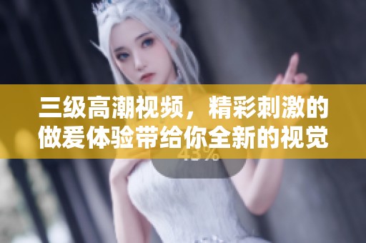 三级高潮视频，精彩刺激的做爰体验带给你全新的视觉享受！
