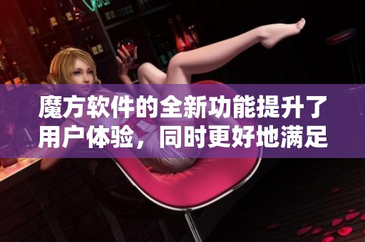 魔方软件的全新功能提升了用户体验，同时更好地满足了市场需求