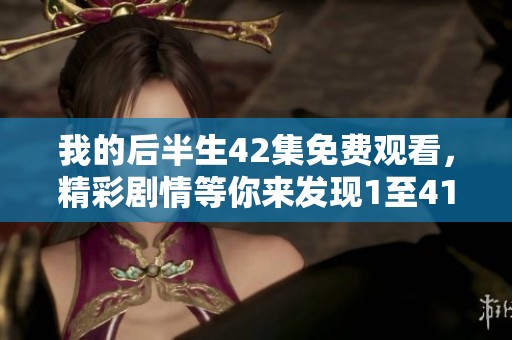 我的后半生42集免费观看，精彩剧情等你来发现1至41集！