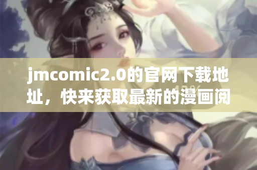 jmcomic2.0的官网下载地址，快来获取最新的漫画阅读体验吧