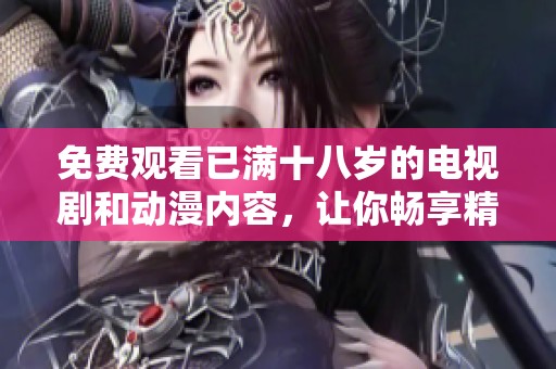 免费观看已满十八岁的电视剧和动漫内容，让你畅享精彩！