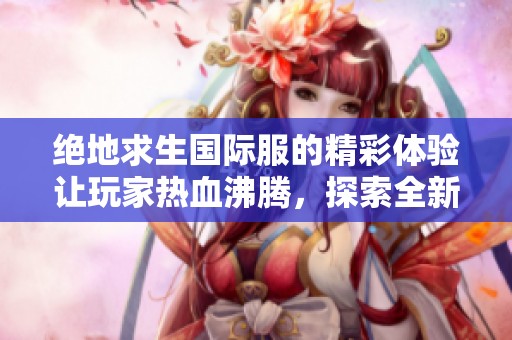 绝地求生国际服的精彩体验让玩家热血沸腾，探索全新世界的无限可能性