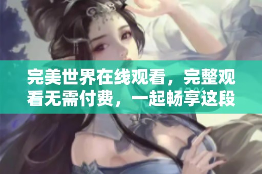 完美世界在线观看，完整观看无需付费，一起畅享这段奇幻旅程吧