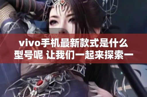vivo手机最新款式是什么型号呢 让我们一起来探索一下吧