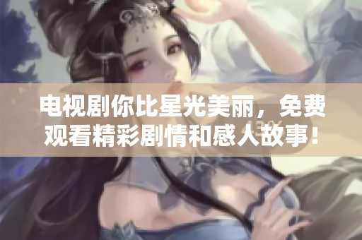 电视剧你比星光美丽，免费观看精彩剧情和感人故事！