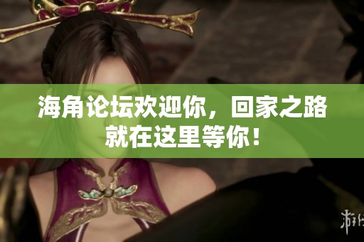 海角论坛欢迎你，回家之路就在这里等你！