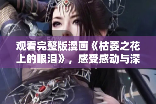 观看完整版漫画《枯萎之花上的眼泪》，感受感动与深刻情感