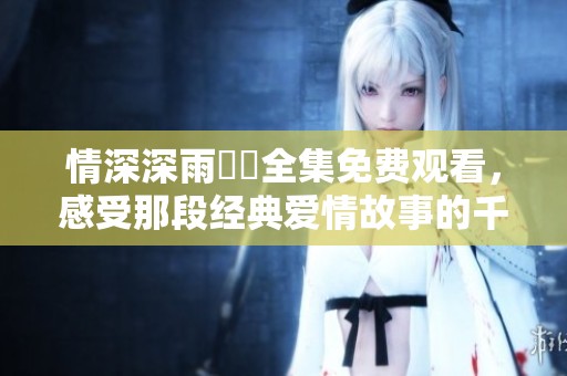 情深深雨濛濛全集免费观看，感受那段经典爱情故事的千丝万缕