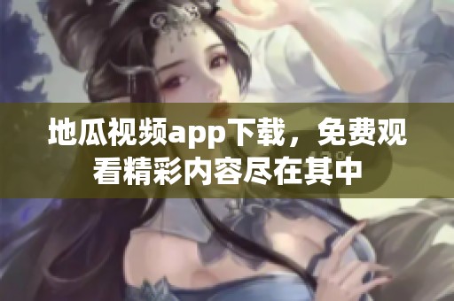 地瓜视频app下载，免费观看精彩内容尽在其中