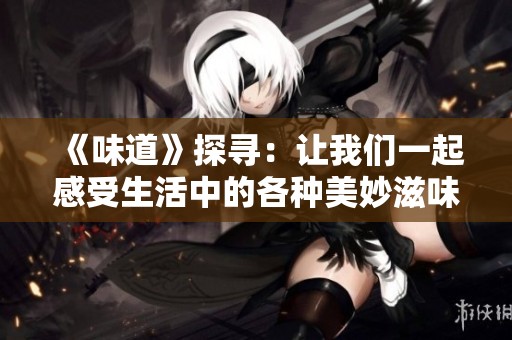 《味道》探寻：让我们一起感受生活中的各种美妙滋味