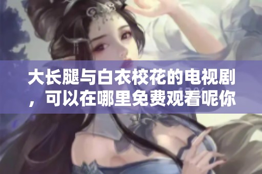 大长腿与白衣校花的电视剧，可以在哪里免费观看呢你知道吗