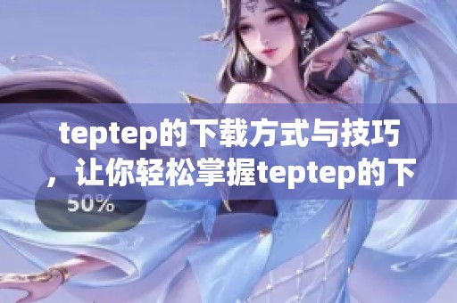 teptep的下载方式与技巧，让你轻松掌握teptep的下载安装方法