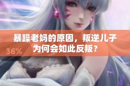暴躁老妈的原因，叛逆儿子为何会如此反叛？