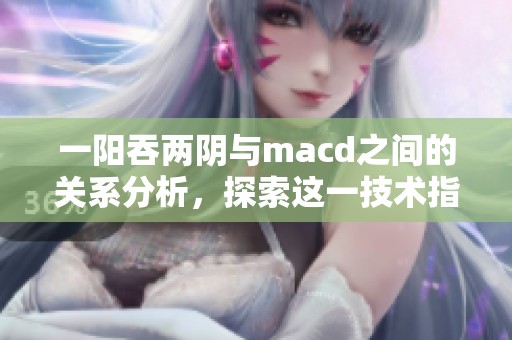 一阳吞两阴与macd之间的关系分析，探索这一技术指标的深层含义
