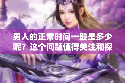 男人的正常时间一般是多少呢？这个问题值得关注和探讨。
