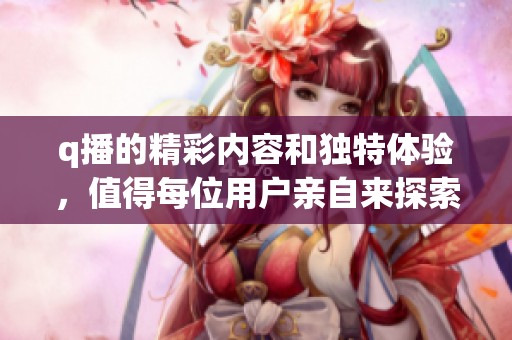 q播的精彩内容和独特体验，值得每位用户亲自来探索与感受
