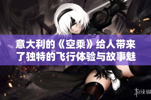 意大利的《空乘》给人带来了独特的飞行体验与故事魅力