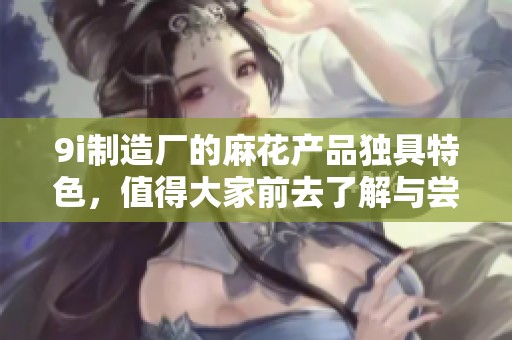 9i制造厂的麻花产品独具特色，值得大家前去了解与尝试
