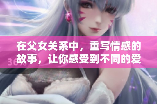在父女关系中，重写情感的故事，让你感受到不同的爱与痛苦