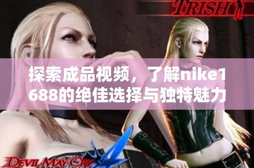 探索成品视频，了解nike1688的绝佳选择与独特魅力解析