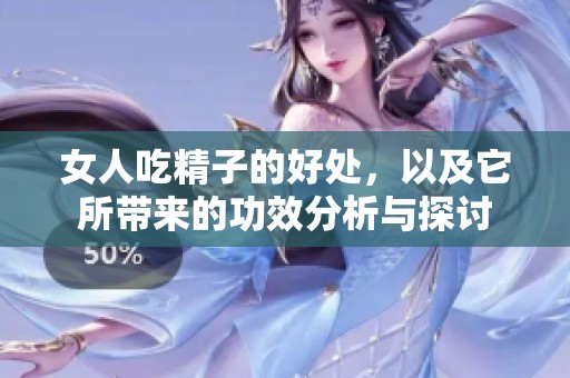 女人吃精子的好处，以及它所带来的功效分析与探讨