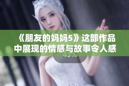 《朋友的妈妈5》这部作品中展现的情感与故事令人感动不已