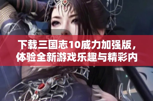 下载三国志10威力加强版，体验全新游戏乐趣与精彩内容