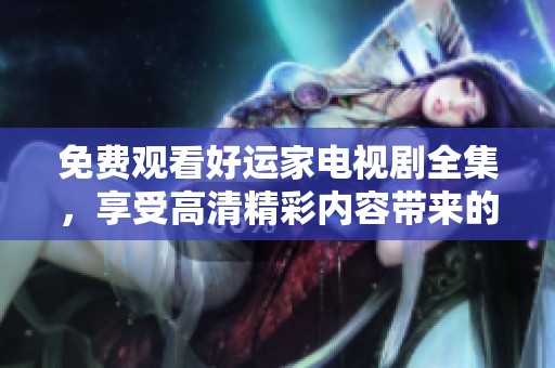 免费观看好运家电视剧全集，享受高清精彩内容带来的欢乐与感动
