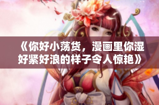 《你好小荡货，漫画里你湿好紧好浪的样子令人惊艳》