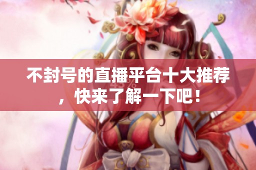 不封号的直播平台十大推荐，快来了解一下吧！