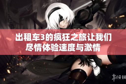 出租车3的疯狂之旅让我们尽情体验速度与激情