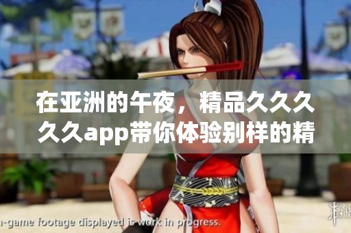 在亚洲的午夜，精品****久app带你体验别样的精彩与乐趣