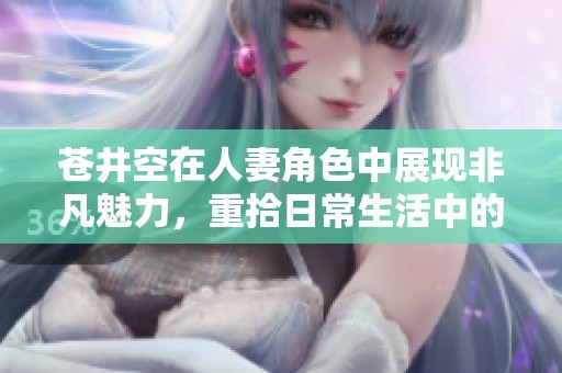 苍井空在人妻角色中展现非凡魅力，重拾日常生活中的激情与挑战