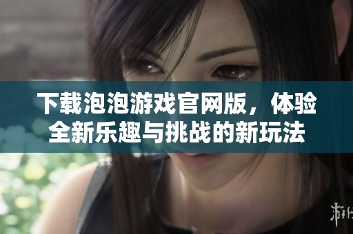 下载泡泡游戏官网版，体验全新乐趣与挑战的新玩法