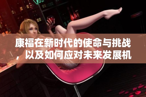 康福在新时代的使命与挑战，以及如何应对未来发展机遇