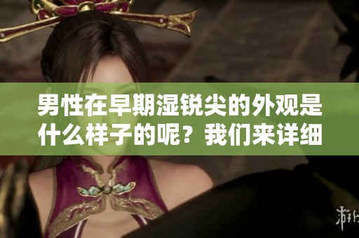 男性在早期湿锐尖的外观是什么样子的呢？我们来详细了解一下吧。