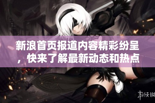 新浪首页报道内容精彩纷呈，快来了解最新动态和热点新闻吧！