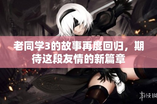 老同学3的故事再度回归，期待这段友情的新篇章