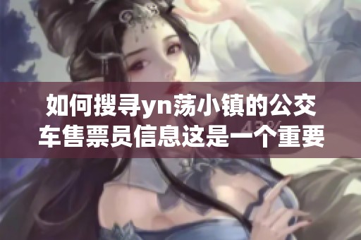 如何搜寻yn荡小镇的公交车售票员信息这是一个重要的问题