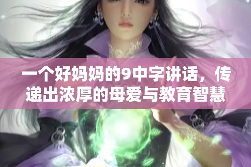 一个好妈妈的9中字讲话，传递出浓厚的母爱与教育智慧