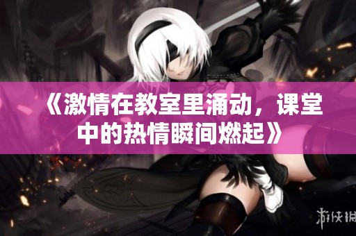 《激情在教室里涌动，课堂中的热情瞬间燃起》