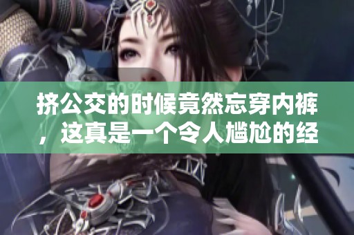 挤公交的时候竟然忘穿内裤，这真是一个令人尴尬的经历被挺进。