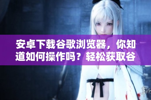安卓下载谷歌浏览器，你知道如何操作吗？轻松获取谷歌浏览器的下载方法。