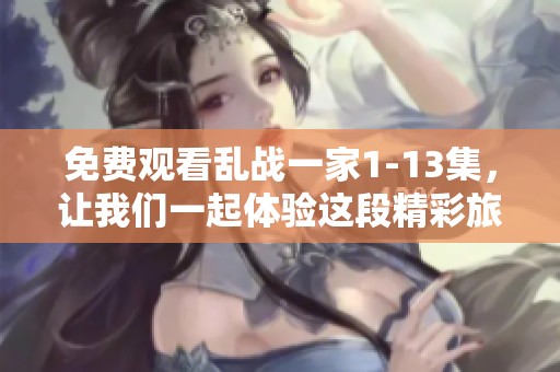 免费观看乱战一家1-13集，让我们一起体验这段精彩旅程