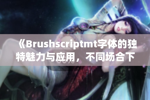 《Brushscriptmt字体的独特魅力与应用，不同场合下的使用效果》