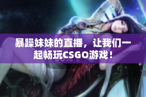 暴躁妹妹的直播，让我们一起畅玩CSGO游戏！