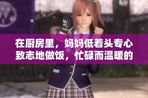在厨房里，妈妈低着头专心致志地做饭，忙碌而温暖的画面令人动容