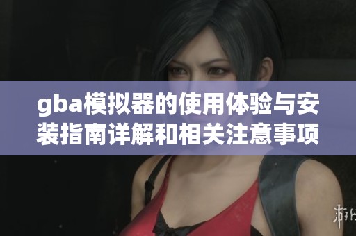 gba模拟器的使用体验与安装指南详解和相关注意事项